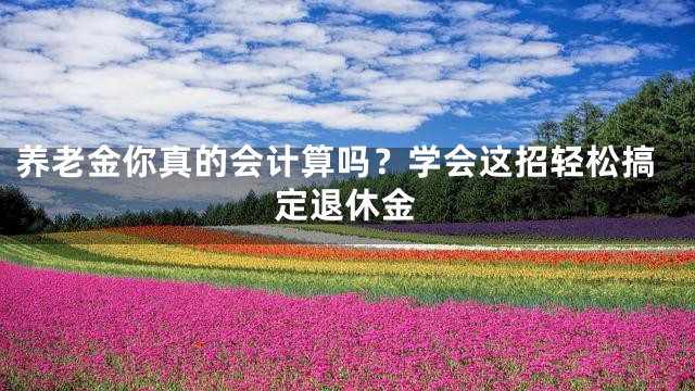 养老金你真的会计算吗？学会这招轻松搞定退休金