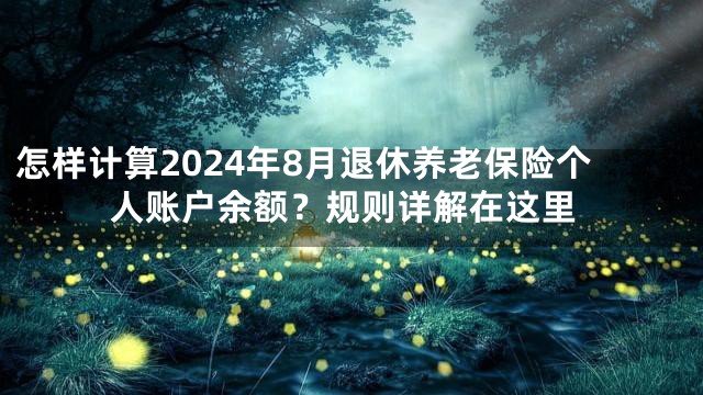 怎样计算2024年8月退休养老保险个人账户余额？规则详解在这里