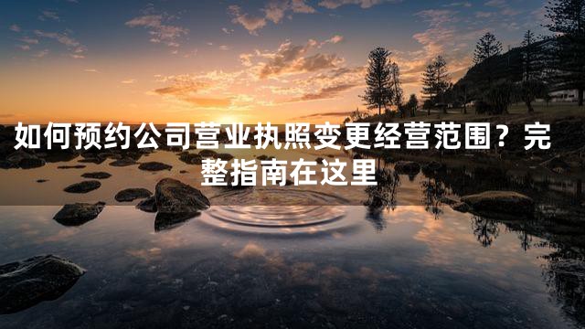如何预约公司营业执照变更经营范围？完整指南在这里