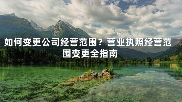 如何变更公司经营范围？营业执照经营范围变更全指南