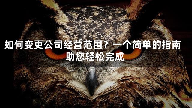 如何变更公司经营范围？一个简单的指南助您轻松完成