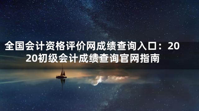 全国会计资格评价网成绩查询入口：2020初级会计成绩查询官网指南