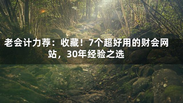 老会计力荐：收藏！7个超好用的财会网站，30年经验之选