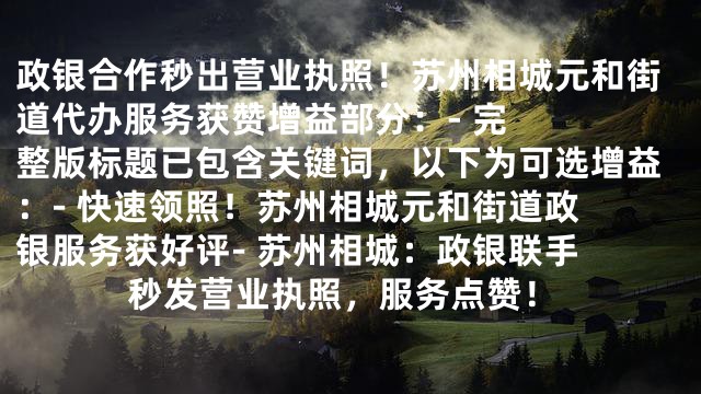 政银合作秒出营业执照！苏州相城元和街道代办服务获赞

增益部分：
- 完整版标题已包含关键词，以下为可选增益：
- 快速领照！苏州相城元和街道政银服务获好评
- 苏州相城：政银联手秒发营业执照，服务点赞！