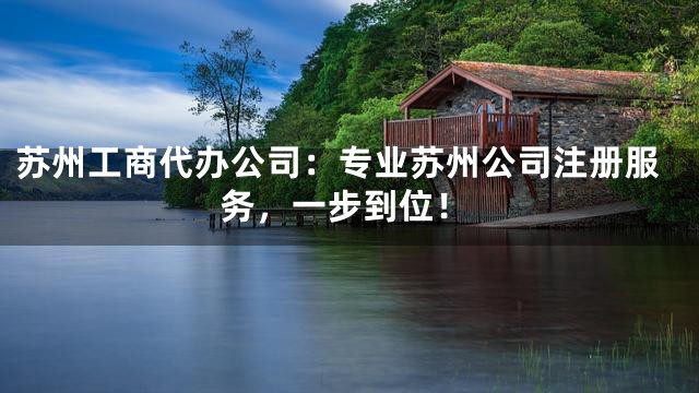 苏州工商代办公司：专业苏州公司注册服务，一步到位！