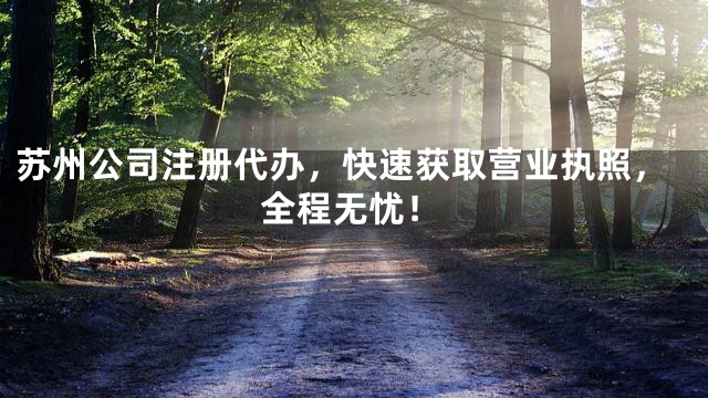 苏州公司注册代办，快速获取营业执照，全程无忧！