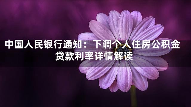 中国人民银行通知：下调个人住房公积金贷款利率详情解读