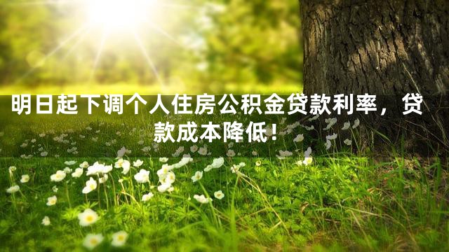 明日起下调个人住房公积金贷款利率，贷款成本降低！