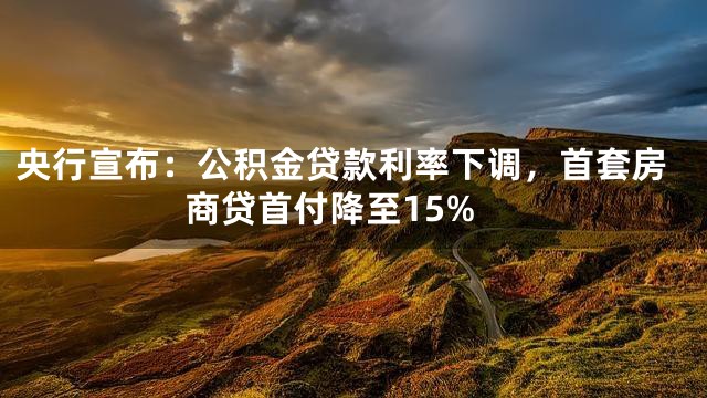 央行宣布：公积金贷款利率下调，首套房商贷首付降至15%