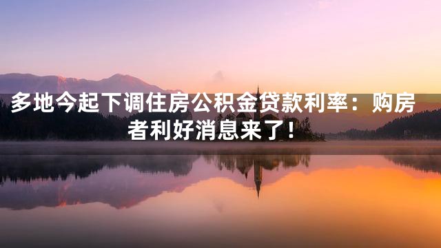 多地今起下调住房公积金贷款利率：购房者利好消息来了！