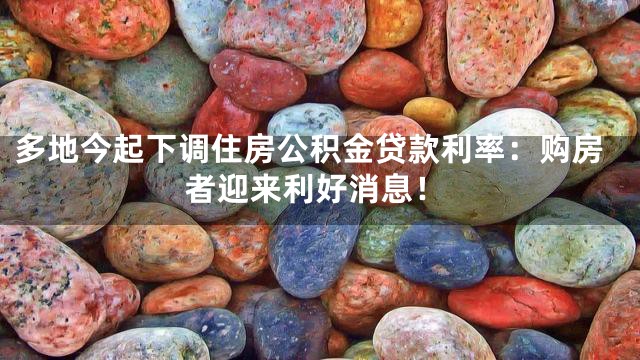 多地今起下调住房公积金贷款利率：购房者迎来利好消息！