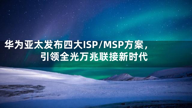 华为亚太发布四大ISP/MSP方案，引领全光万兆联接新时代