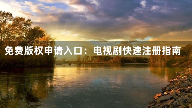 免费版权申请入口：电视剧快速注册指南