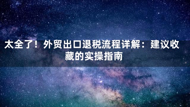 太全了！外贸出口退税流程详解：建议收藏的实操指南