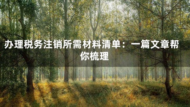 办理税务注销所需材料清单：一篇文章帮你梳理