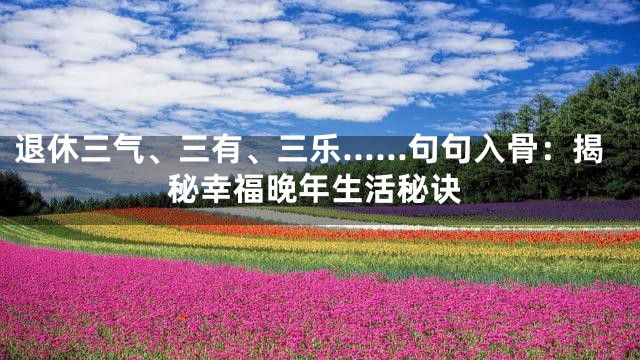 退休三气、三有、三乐……句句入骨：揭秘幸福晚年生活秘诀