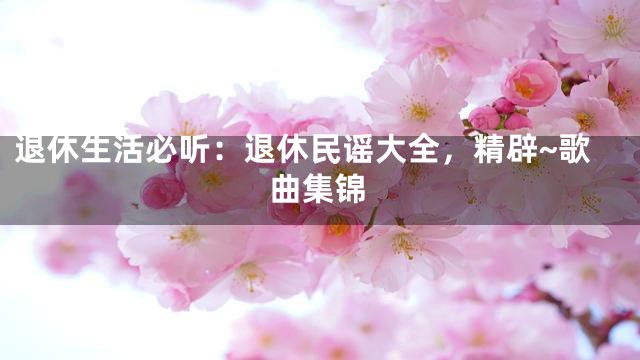退休生活必听：退休民谣大全，精辟~歌曲集锦