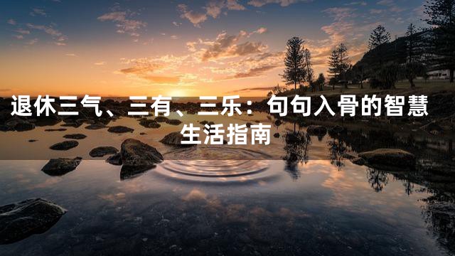 退休三气、三有、三乐：句句入骨的智慧生活指南