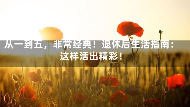 从一到五，非常经典！退休后生活指南：这样活出精彩！