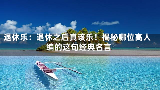 退休乐：退休之后真该乐！揭秘哪位高人编的这句经典名言