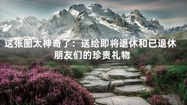 这张图太神奇了：送给即将退休和已退休朋友们的珍贵礼物