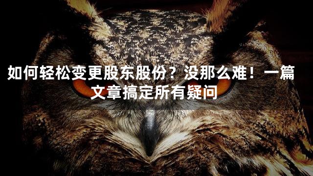 如何轻松变更股东股份？没那么难！一篇文章搞定所有疑问