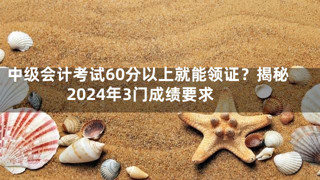 中级会计考试60分以上就能领证？揭秘2024年3门成绩要求