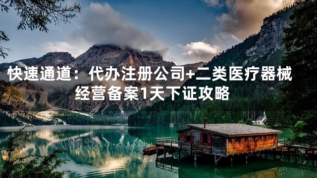 快速通道：代办注册公司+二类医疗器械经营备案1天下证攻略