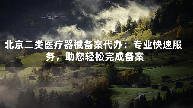 北京二类医疗器械备案代办：专业快速服务，助您轻松完成备案