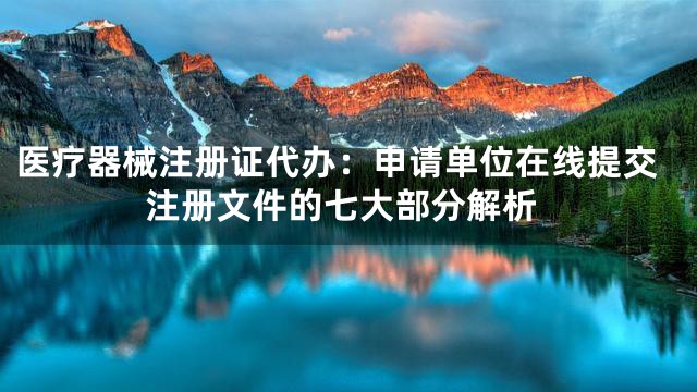 医疗器械注册证代办：申请单位在线提交注册文件的七大部分解析