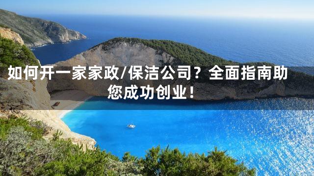 如何开一家家政/保洁公司？全面指南助您成功创业！
