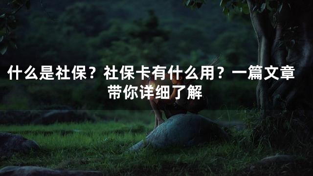 什么是社保？社保卡有什么用？一篇文章带你详细了解