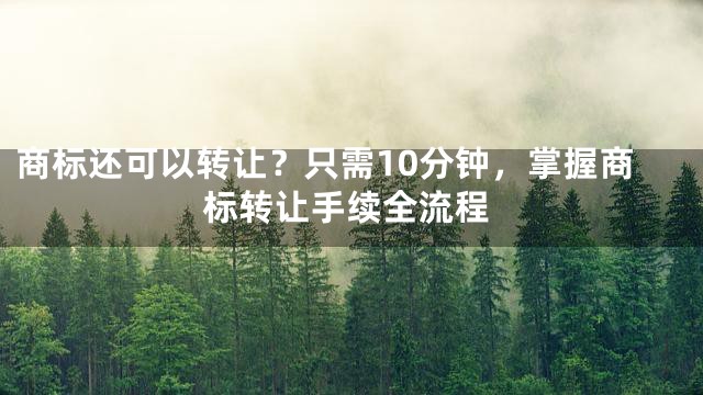 商标还可以转让？只需10分钟，掌握商标转让手续全流程