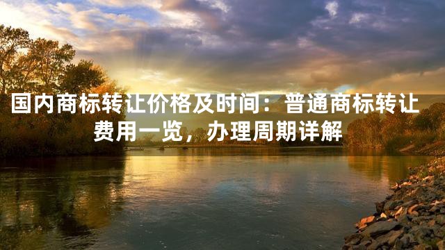 国内商标转让价格及时间：普通商标转让费用一览，办理周期详解