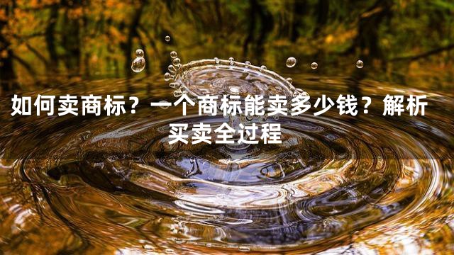 如何卖商标？一个商标能卖多少钱？解析买卖全过程