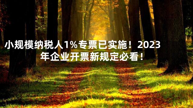 小规模纳税人1%专票已实施！2023年企业开票新规定必看！