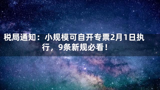 税局通知：小规模可自开专票2月1日执行，9条新规必看！