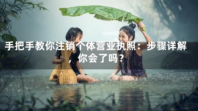 手把手教你注销个体营业执照：步骤详解，你会了吗？