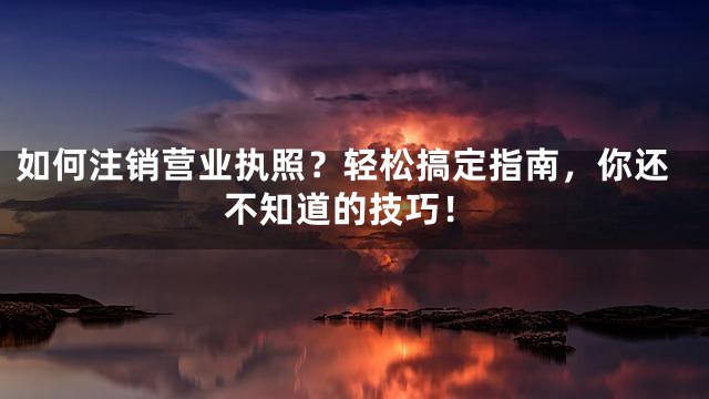 如何注销营业执照？轻松搞定指南，你还不知道的技巧！