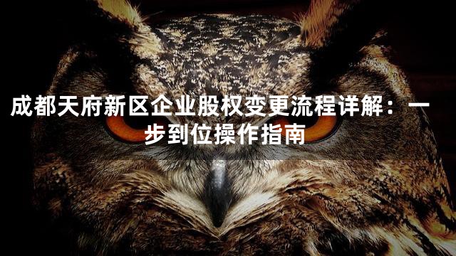成都天府新区企业股权变更流程详解：一步到位操作指南