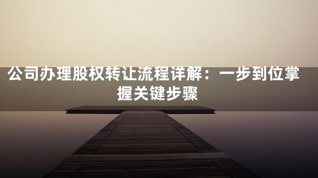 公司办理股权转让流程详解：一步到位掌握关键步骤
