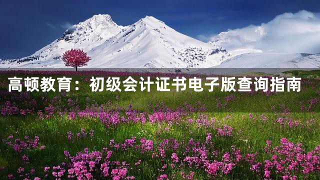 高顿教育：初级会计证书电子版查询指南