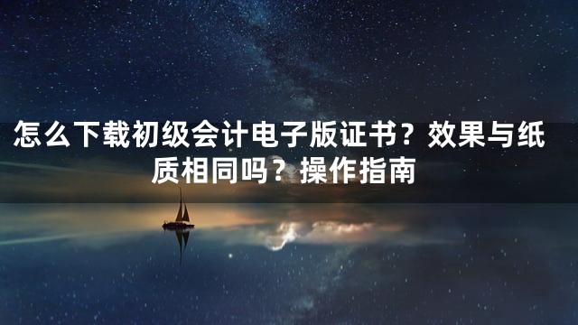 怎么下载初级会计电子版证书？效果与纸质相同吗？操作指南