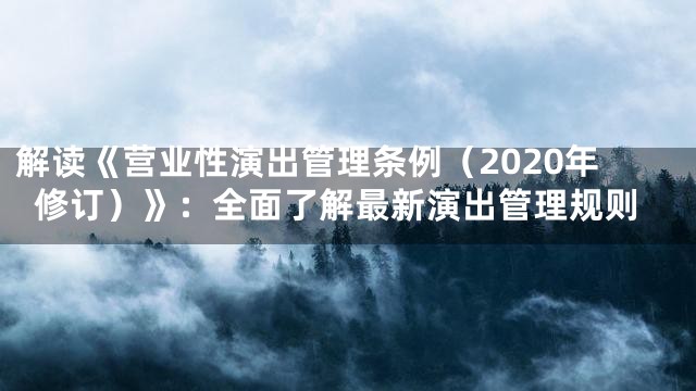 解读《营业性演出管理条例（2020年修订）》：全面了解最新演出管理规则