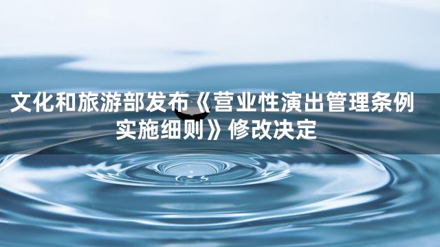 文化和旅游部发布《营业性演出管理条例实施细则》修改决定