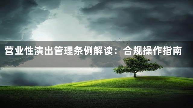 营业性演出管理条例解读：合规操作指南