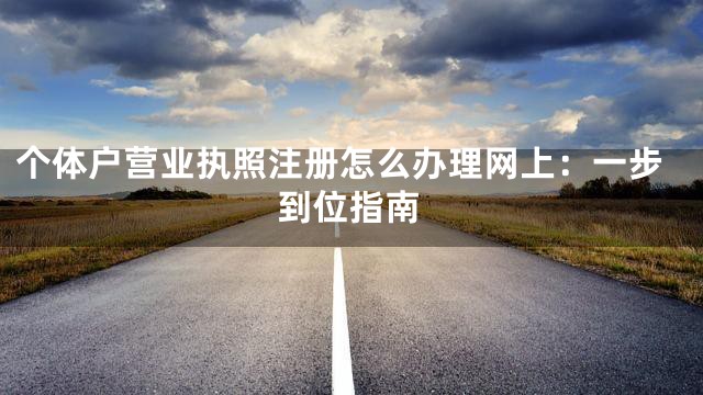 个体户营业执照注册怎么办理网上：一步到位指南