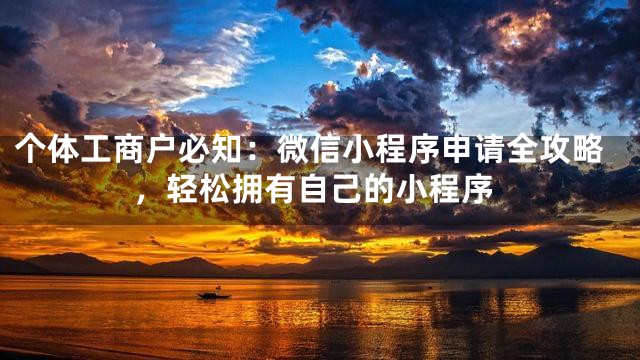 个体工商户必知：微信小程序申请全攻略，轻松拥有自己的小程序