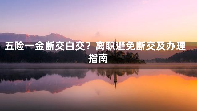 五险一金断交白交？离职避免断交及办理指南