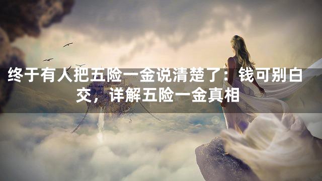 终于有人把五险一金说清楚了：钱可别白交，详解五险一金真相